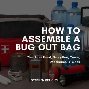 How to Assemble a Bug Out Bag: The Best Food, Supplies, Tools, Medicine, & Gear